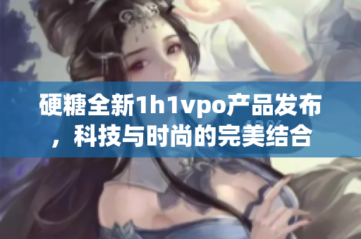 硬糖全新1h1vpo产品发布，科技与时尚的完美结合