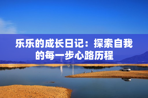 乐乐的成长日记：探索自我的每一步心路历程