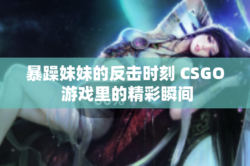 暴躁妹妹的反击时刻 CSGO 游戏里的精彩瞬间