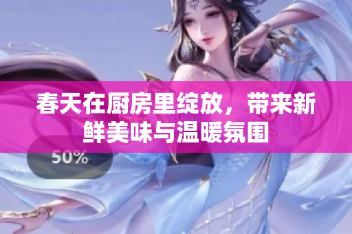 春天在厨房里绽放，带来新鲜美味与温暖氛围