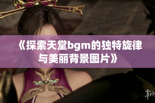 《探索天堂bgm的独特旋律与美丽背景图片》