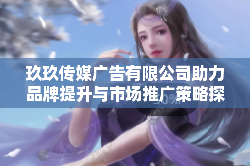 玖玖传媒广告有限公司助力品牌提升与市场推广策略探讨