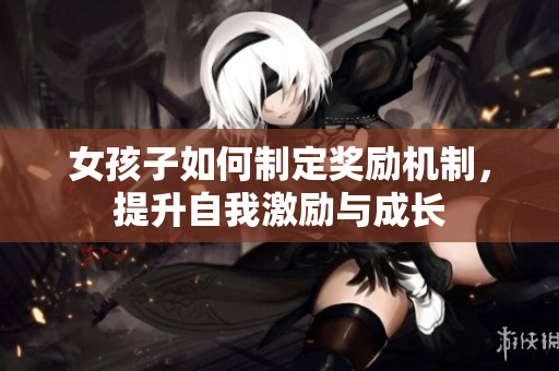 女孩子如何制定奖励机制，提升自我激励与成长