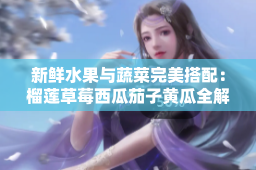新鲜水果与蔬菜完美搭配：榴莲草莓西瓜茄子黄瓜全解析