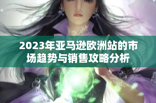 2023年亚马逊欧洲站的市场趋势与销售攻略分析