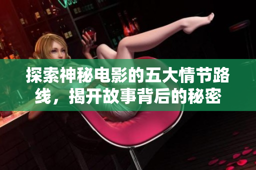 探索神秘电影的五大情节路线，揭开故事背后的秘密