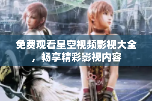 免费观看星空视频影视大全，畅享精彩影视内容