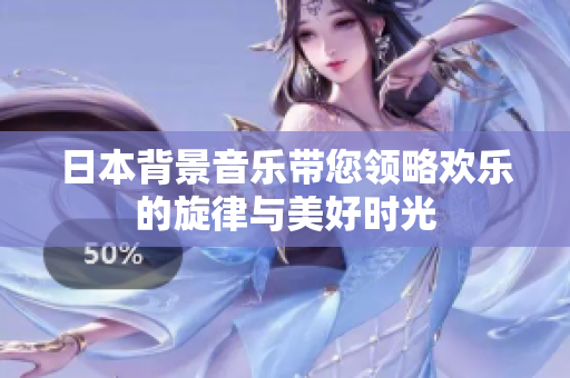 日本背景音乐带您领略欢乐的旋律与美好时光