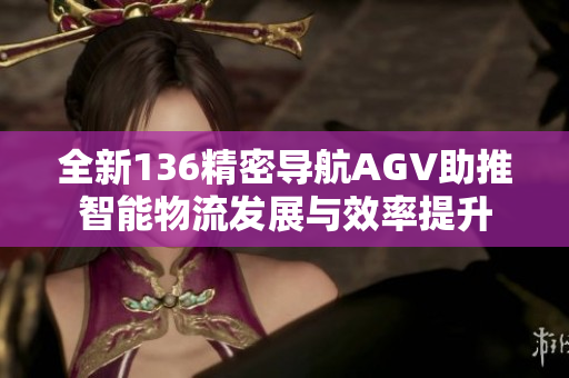 全新136精密导航AGV助推智能物流发展与效率提升