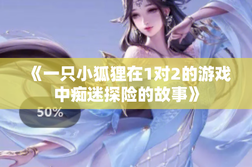 《一只小狐狸在1对2的游戏中痴迷探险的故事》