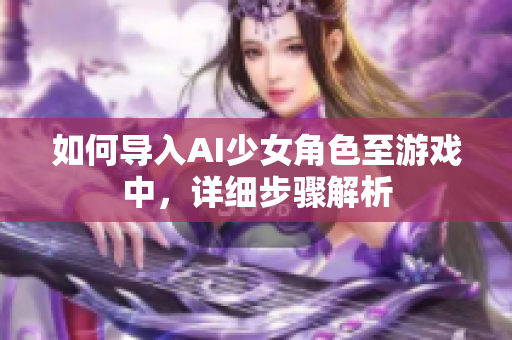 如何导入AI少女角色至游戏中，详细步骤解析