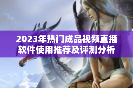2023年热门成品视频直播软件使用推荐及评测分析