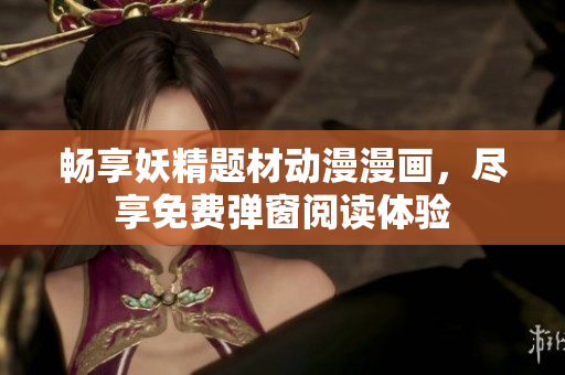 畅享妖精题材动漫漫画，尽享免费弹窗阅读体验
