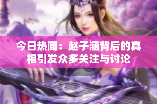 今日热闻：赵子涵背后的真相引发众多关注与讨论