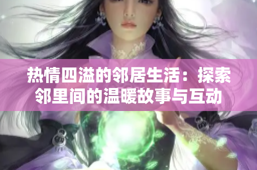 热情四溢的邻居生活：探索邻里间的温暖故事与互动