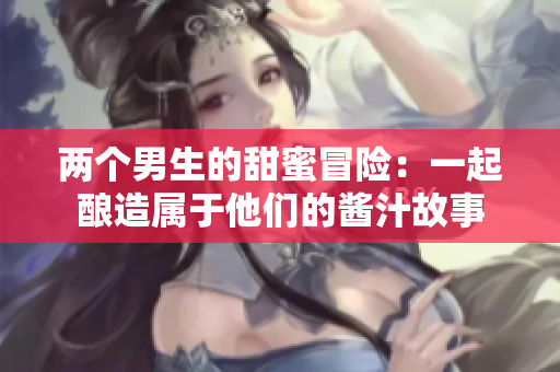 两个男生的甜蜜冒险：一起酿造属于他们的酱汁故事