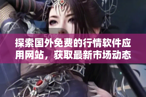 探索国外免费的行情软件应用网站，获取最新市场动态与资讯