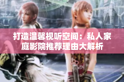 打造温馨视听空间：私人家庭影院推荐理由大解析