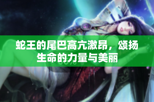 蛇王的尾巴高亢激昂，颂扬生命的力量与美丽