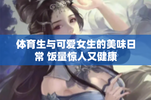 体育生与可爱女生的美味日常 饭量惊人又健康