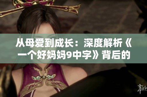从母爱到成长：深度解析《一个好妈妈9中字》背后的情感故事