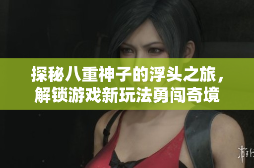 探秘八重神子的浮头之旅，解锁游戏新玩法勇闯奇境