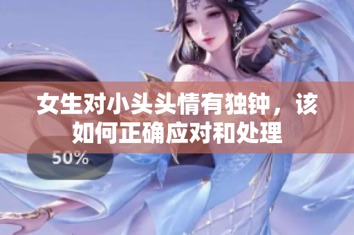 女生对小头头情有独钟，该如何正确应对和处理