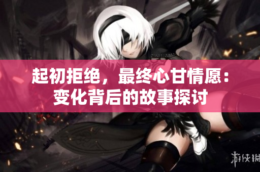 起初拒绝，最终心甘情愿：变化背后的故事探讨