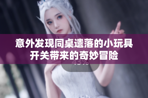 意外发现同桌遗落的小玩具开关带来的奇妙冒险