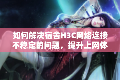 如何解决宿舍H3C网络连接不稳定的问题，提升上网体验