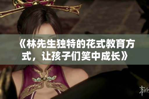 《林先生独特的花式教育方式，让孩子们笑中成长》
