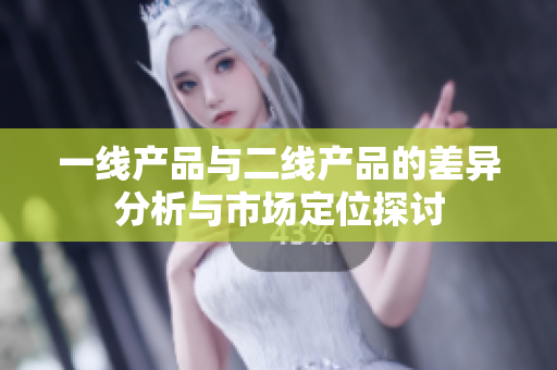 一线产品与二线产品的差异分析与市场定位探讨