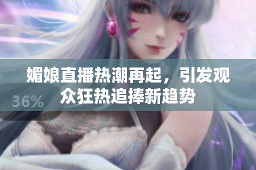 媚娘直播热潮再起，引发观众狂热追捧新趋势