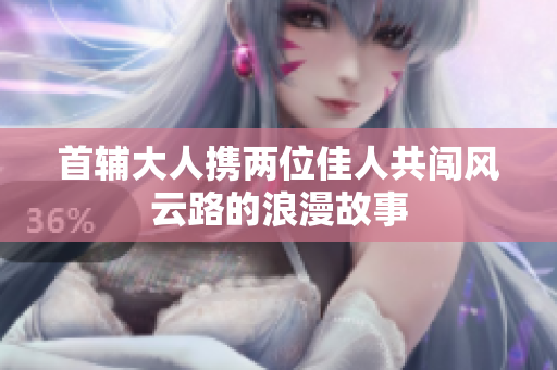 首辅大人携两位佳人共闯风云路的浪漫故事