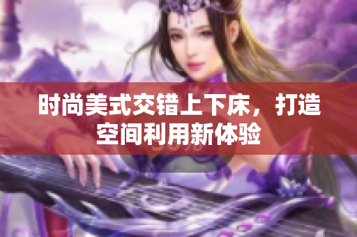 时尚美式交错上下床，打造空间利用新体验