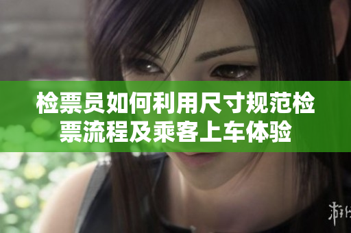 检票员如何利用尺寸规范检票流程及乘客上车体验