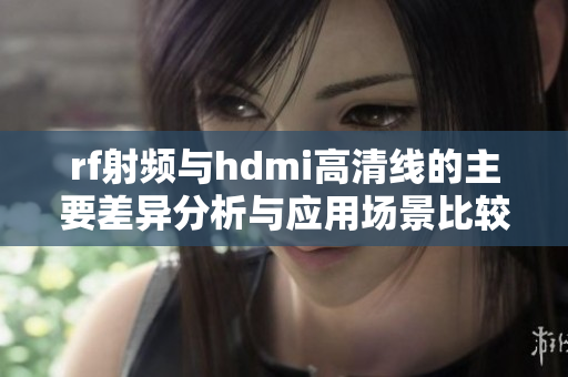 rf射频与hdmi高清线的主要差异分析与应用场景比较