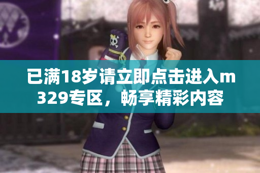 已满18岁请立即点击进入m329专区，畅享精彩内容