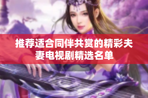 推荐适合同伴共赏的精彩夫妻电视剧精选名单