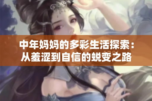 中年妈妈的多彩生活探索：从羞涩到自信的蜕变之路