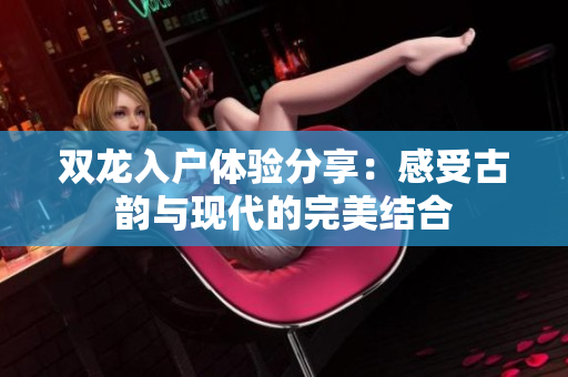 双龙入户体验分享：感受古韵与现代的完美结合