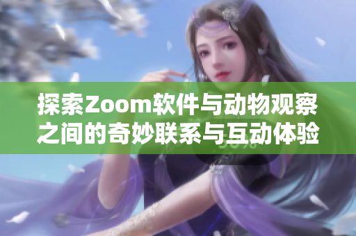 探索Zoom软件与动物观察之间的奇妙联系与互动体验