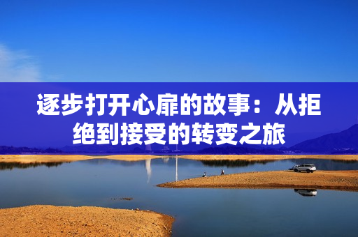 逐步打开心扉的故事：从拒绝到接受的转变之旅