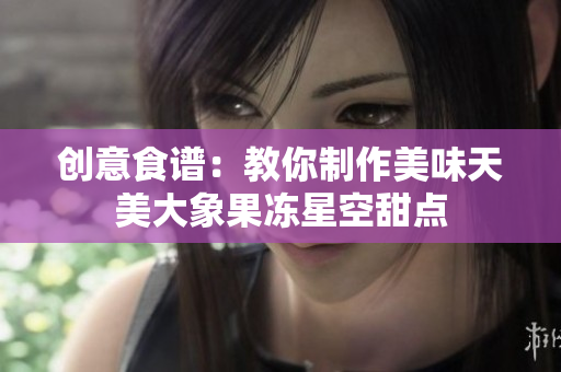 创意食谱：教你制作美味天美大象果冻星空甜点