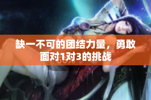缺一不可的团结力量，勇敢面对1对3的挑战