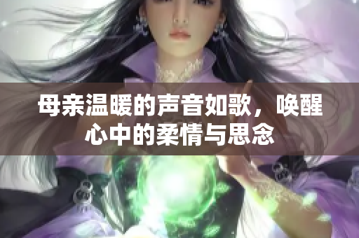 母亲温暖的声音如歌，唤醒心中的柔情与思念