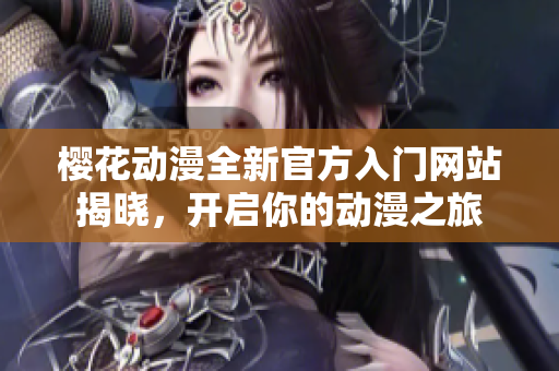樱花动漫全新官方入门网站揭晓，开启你的动漫之旅