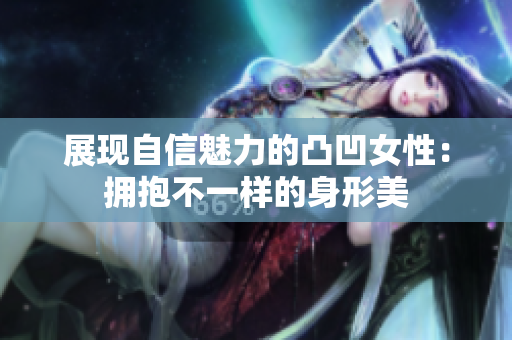 展现自信魅力的凸凹女性：拥抱不一样的身形美