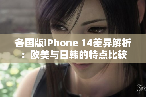 各国版iPhone 14差异解析：欧美与日韩的特点比较