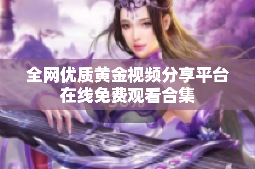 全网优质黄金视频分享平台在线免费观看合集